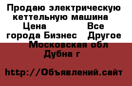 Продаю электрическую кеттельную машина › Цена ­ 50 000 - Все города Бизнес » Другое   . Московская обл.,Дубна г.